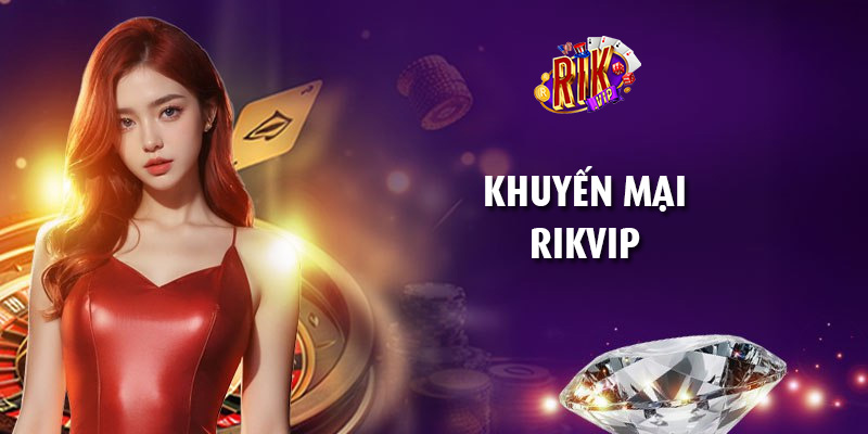 Tổng hợp ưu đãi và phần thưởng khuyến mại RikVip mới nhất