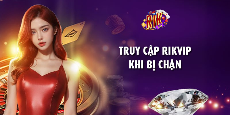 Cách truy cập RikVip khi bị chặn dễ dàng